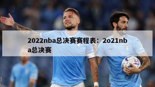 2022nba总决赛赛程表：2o21nba总决赛