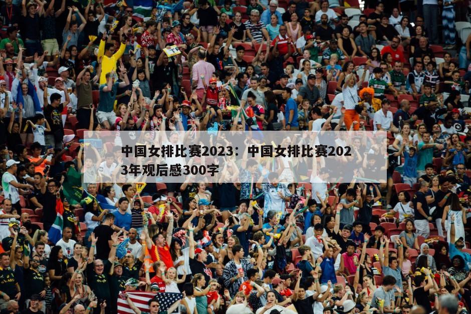 中国女排比赛2023：中国女排比赛2023年观后感300字